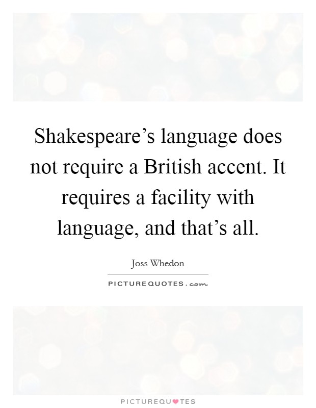 Shakespeare's language does not require a British accent. It requires a facility with language, and that's all. Picture Quote #1