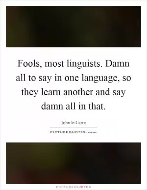 Fools, most linguists. Damn all to say in one language, so they learn another and say damn all in that Picture Quote #1