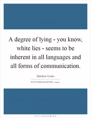 A degree of lying - you know, white lies - seems to be inherent in all languages and all forms of communication Picture Quote #1
