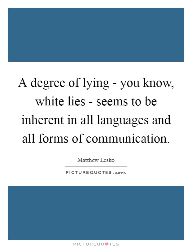 A degree of lying - you know, white lies - seems to be inherent in all languages and all forms of communication. Picture Quote #1