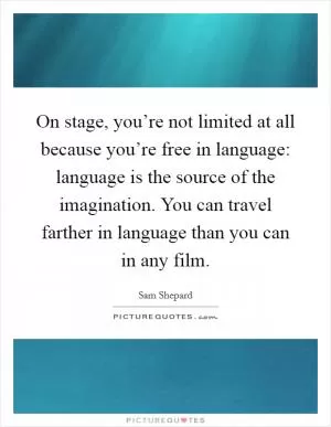 On stage, you’re not limited at all because you’re free in language: language is the source of the imagination. You can travel farther in language than you can in any film Picture Quote #1