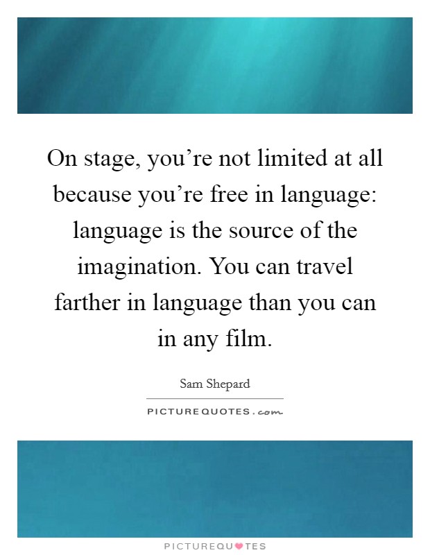 On stage, you're not limited at all because you're free in language: language is the source of the imagination. You can travel farther in language than you can in any film. Picture Quote #1