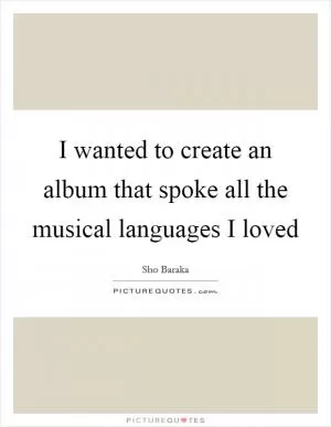 I wanted to create an album that spoke all the musical languages I loved Picture Quote #1