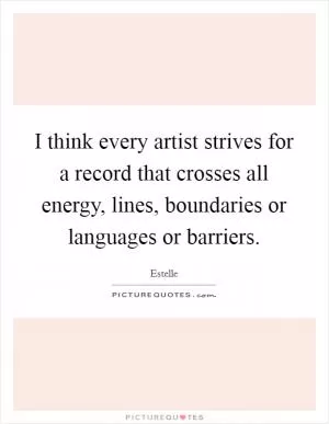I think every artist strives for a record that crosses all energy, lines, boundaries or languages or barriers Picture Quote #1