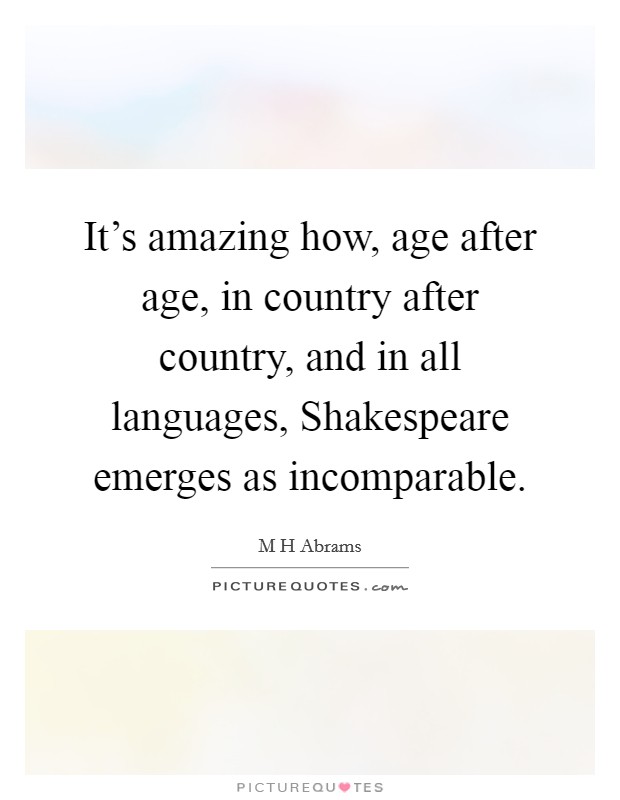 It's amazing how, age after age, in country after country, and in all languages, Shakespeare emerges as incomparable. Picture Quote #1
