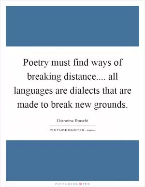 Poetry must find ways of breaking distance.... all languages are dialects that are made to break new grounds Picture Quote #1