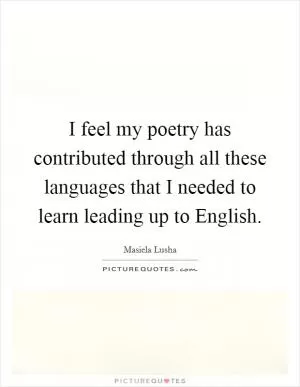 I feel my poetry has contributed through all these languages that I needed to learn leading up to English Picture Quote #1