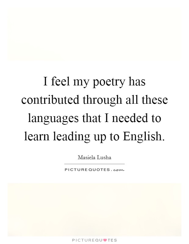 I feel my poetry has contributed through all these languages that I needed to learn leading up to English. Picture Quote #1
