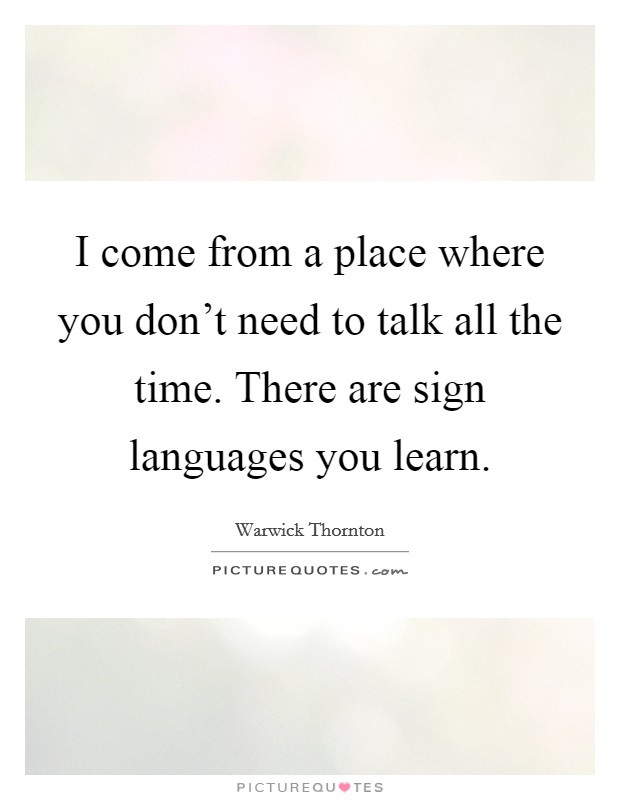 I come from a place where you don't need to talk all the time. There are sign languages you learn. Picture Quote #1