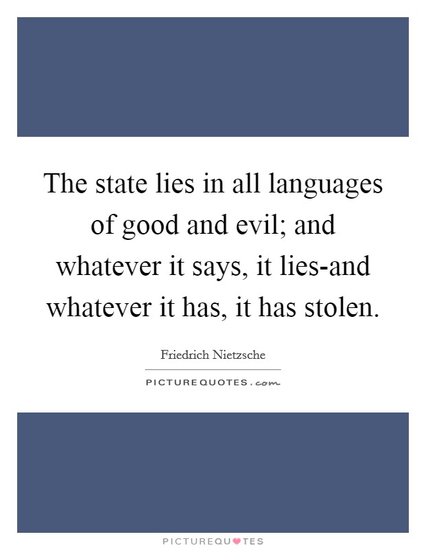 The state lies in all languages of good and evil; and whatever it says, it lies-and whatever it has, it has stolen. Picture Quote #1