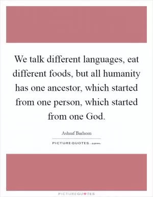 We talk different languages, eat different foods, but all humanity has one ancestor, which started from one person, which started from one God Picture Quote #1