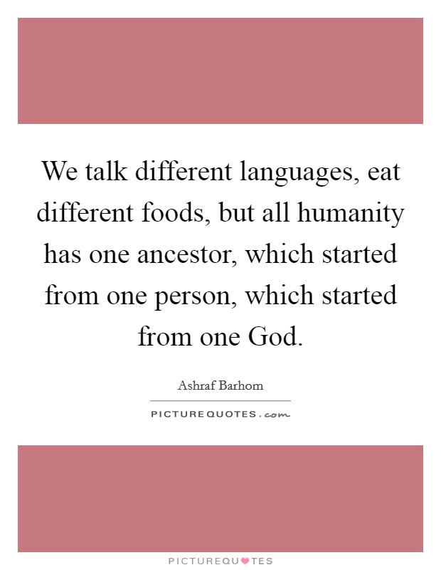 We talk different languages, eat different foods, but all humanity has one ancestor, which started from one person, which started from one God. Picture Quote #1