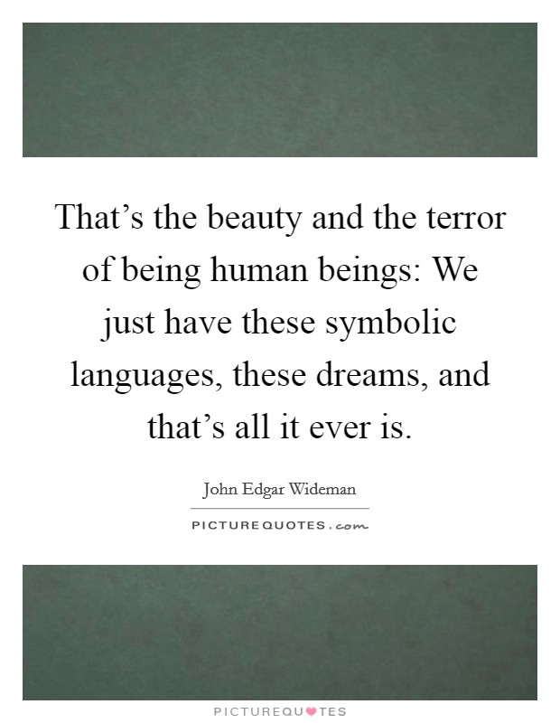 That's the beauty and the terror of being human beings: We just have these symbolic languages, these dreams, and that's all it ever is. Picture Quote #1