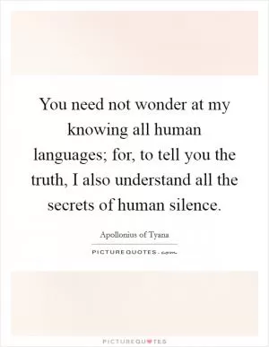 You need not wonder at my knowing all human languages; for, to tell you the truth, I also understand all the secrets of human silence Picture Quote #1