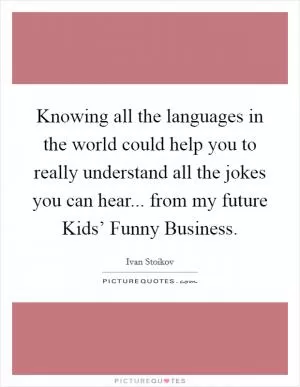 Knowing all the languages in the world could help you to really understand all the jokes you can hear... from my future Kids’ Funny Business Picture Quote #1