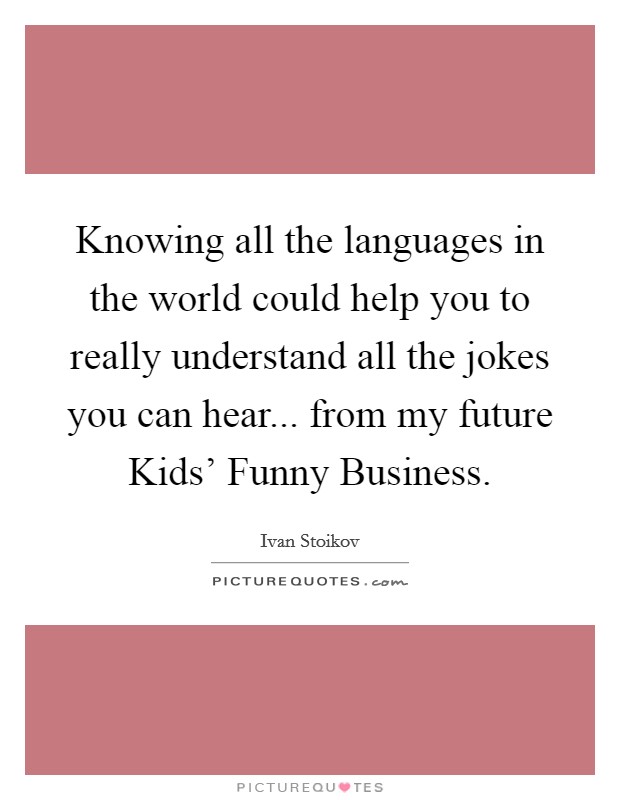 Knowing all the languages in the world could help you to really understand all the jokes you can hear... from my future Kids' Funny Business. Picture Quote #1