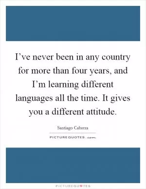 I’ve never been in any country for more than four years, and I’m learning different languages all the time. It gives you a different attitude Picture Quote #1