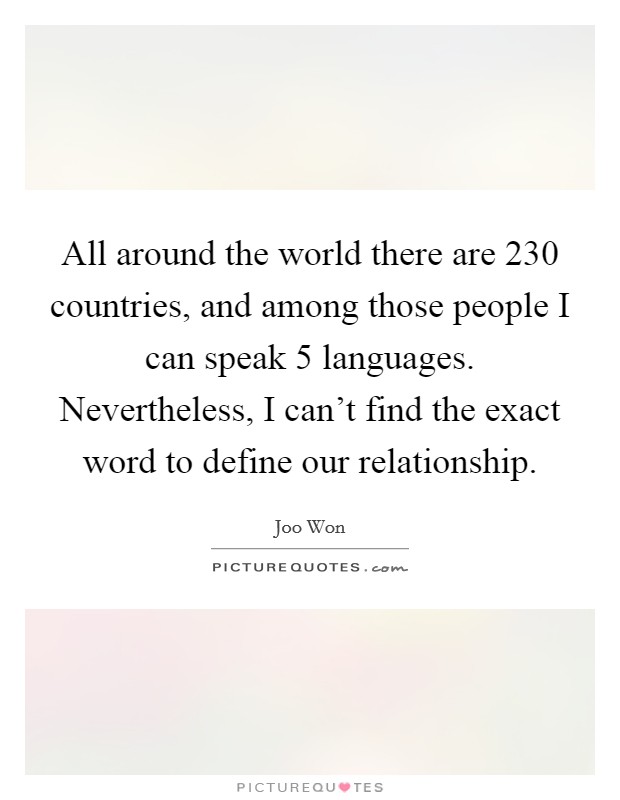 All around the world there are 230 countries, and among those people I can speak 5 languages. Nevertheless, I can't find the exact word to define our relationship. Picture Quote #1