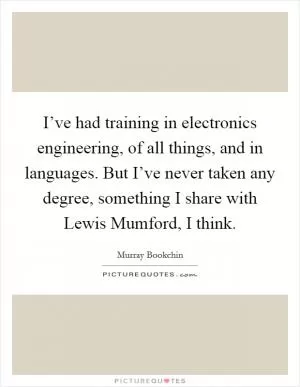 I’ve had training in electronics engineering, of all things, and in languages. But I’ve never taken any degree, something I share with Lewis Mumford, I think Picture Quote #1