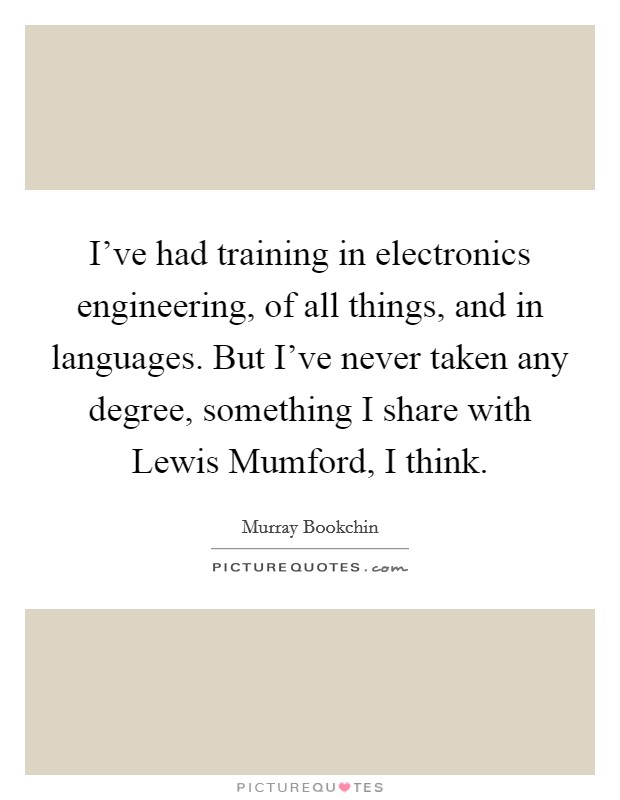 I've had training in electronics engineering, of all things, and in languages. But I've never taken any degree, something I share with Lewis Mumford, I think. Picture Quote #1