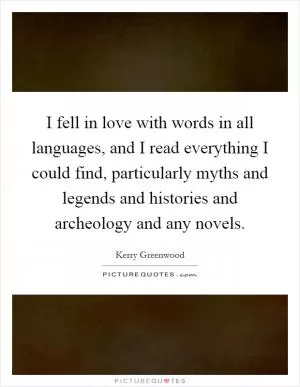 I fell in love with words in all languages, and I read everything I could find, particularly myths and legends and histories and archeology and any novels Picture Quote #1