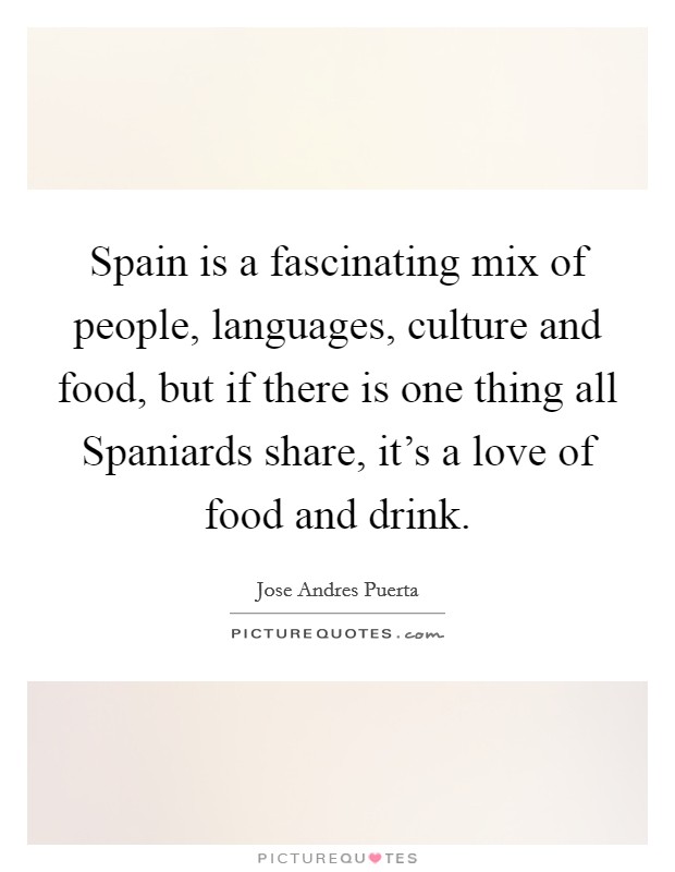 Spain is a fascinating mix of people, languages, culture and food, but if there is one thing all Spaniards share, it's a love of food and drink. Picture Quote #1