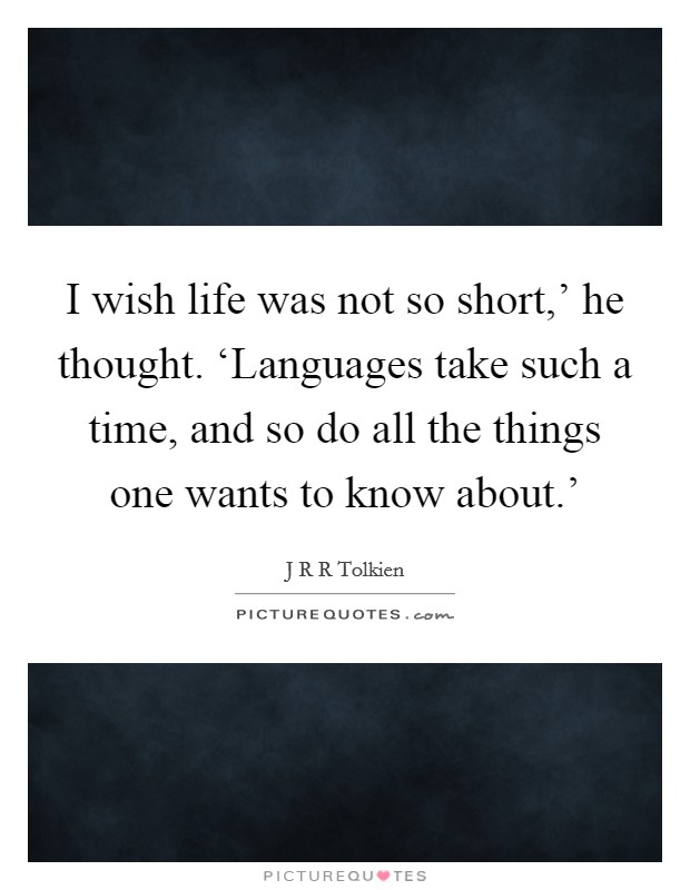 I wish life was not so short,' he thought. ‘Languages take such a time, and so do all the things one wants to know about.' Picture Quote #1