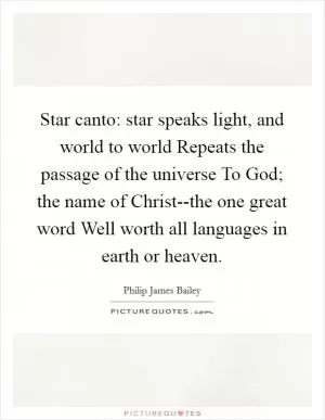 Star canto: star speaks light, and world to world Repeats the passage of the universe To God; the name of Christ--the one great word Well worth all languages in earth or heaven Picture Quote #1