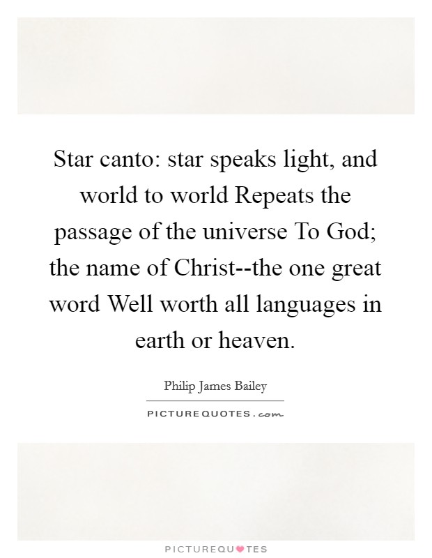 Star canto: star speaks light, and world to world Repeats the passage of the universe To God; the name of Christ--the one great word Well worth all languages in earth or heaven. Picture Quote #1
