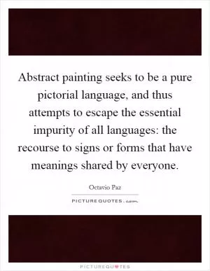 Abstract painting seeks to be a pure pictorial language, and thus attempts to escape the essential impurity of all languages: the recourse to signs or forms that have meanings shared by everyone Picture Quote #1