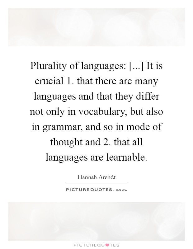 Plurality of languages: [...] It is crucial 1. that there are many languages and that they differ not only in vocabulary, but also in grammar, and so in mode of thought and 2. that all languages are learnable. Picture Quote #1