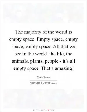 The majority of the world is empty space. Empty space, empty space, empty space. All that we see in the world, the life, the animals, plants, people - it’s all empty space. That’s amazing! Picture Quote #1