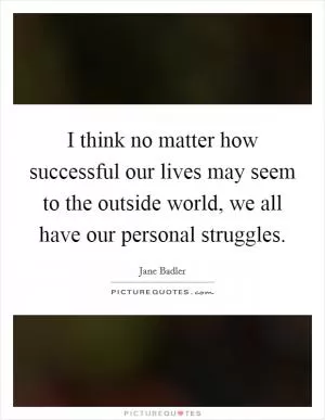 I think no matter how successful our lives may seem to the outside world, we all have our personal struggles Picture Quote #1