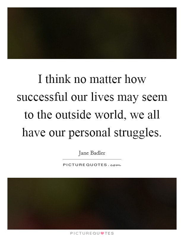 I think no matter how successful our lives may seem to the outside world, we all have our personal struggles. Picture Quote #1