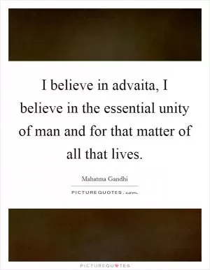 I believe in advaita, I believe in the essential unity of man and for that matter of all that lives Picture Quote #1