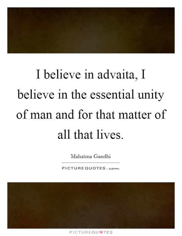 I believe in advaita, I believe in the essential unity of man and for that matter of all that lives. Picture Quote #1