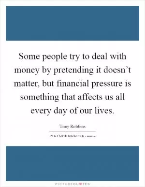 Some people try to deal with money by pretending it doesn’t matter, but financial pressure is something that affects us all every day of our lives Picture Quote #1