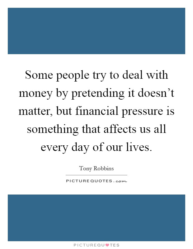 Some people try to deal with money by pretending it doesn't matter, but financial pressure is something that affects us all every day of our lives. Picture Quote #1