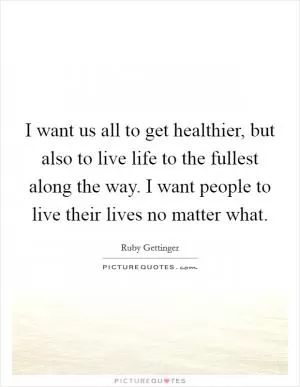 I want us all to get healthier, but also to live life to the fullest along the way. I want people to live their lives no matter what Picture Quote #1
