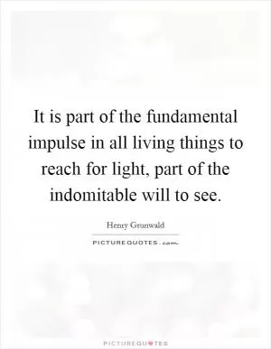 It is part of the fundamental impulse in all living things to reach for light, part of the indomitable will to see Picture Quote #1