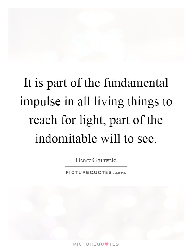 It is part of the fundamental impulse in all living things to reach for light, part of the indomitable will to see. Picture Quote #1