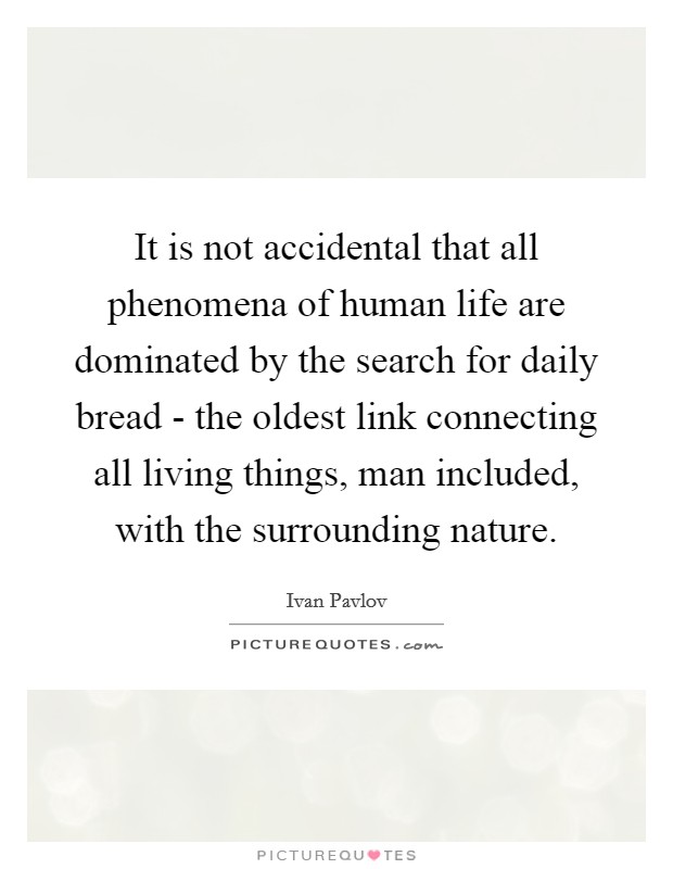 It is not accidental that all phenomena of human life are dominated by the search for daily bread - the oldest link connecting all living things, man included, with the surrounding nature. Picture Quote #1
