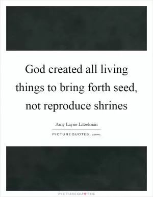 God created all living things to bring forth seed, not reproduce shrines Picture Quote #1