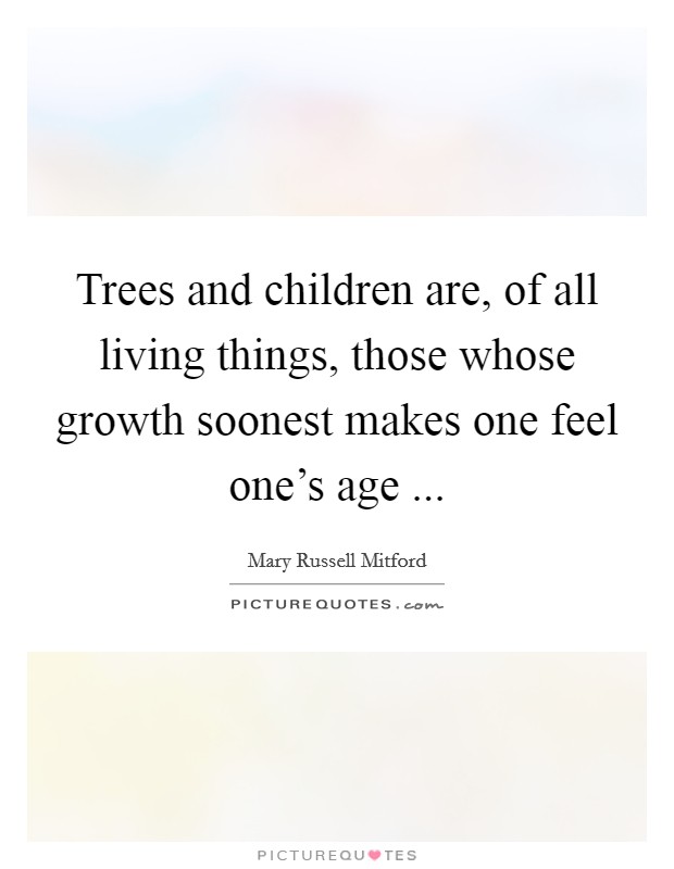 Trees and children are, of all living things, those whose growth soonest makes one feel one's age ... Picture Quote #1