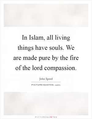 In Islam, all living things have souls. We are made pure by the fire of the lord compassion Picture Quote #1
