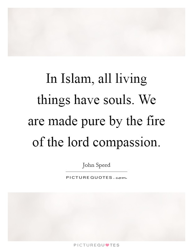 In Islam, all living things have souls. We are made pure by the fire of the lord compassion. Picture Quote #1