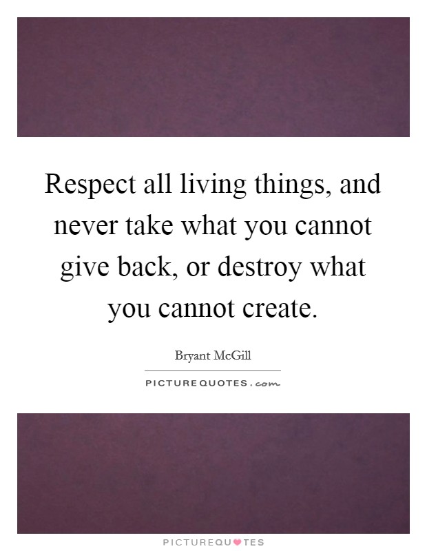 Respect all living things, and never take what you cannot give back, or destroy what you cannot create. Picture Quote #1