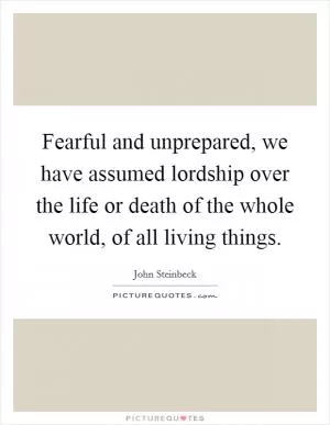 Fearful and unprepared, we have assumed lordship over the life or death of the whole world, of all living things Picture Quote #1