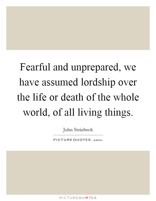Fearful and unprepared, we have assumed lordship over the life or death of the whole world, of all living things. Picture Quote #1