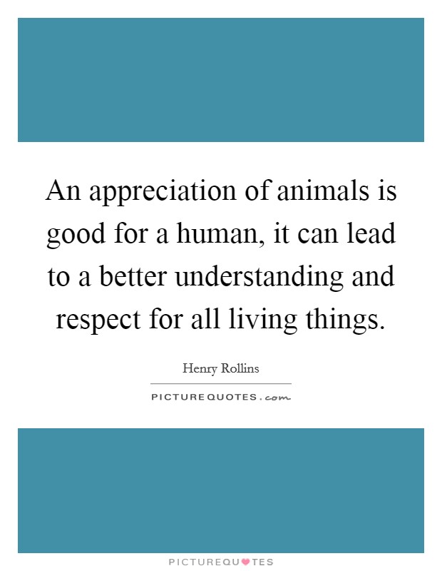 An appreciation of animals is good for a human, it can lead to a better understanding and respect for all living things. Picture Quote #1